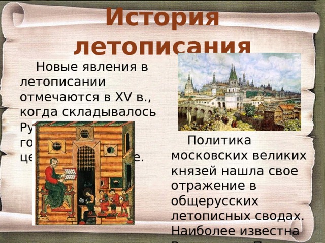 История летописания Новые явления в летописании отмечаются в XV в., когда складывалось Русское государство с центром в Москве. Политика московских великих князей нашла свое отражение в общерусских летописных сводах. Наиболее известна Вологодско-Пермская летопись. 