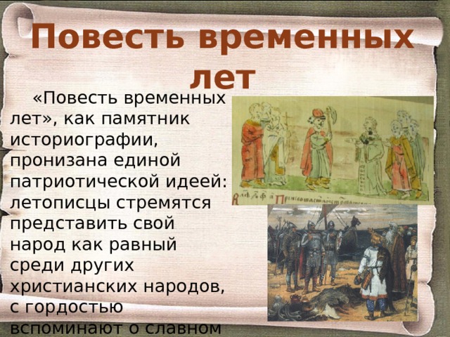Повесть временных лет «Повесть временных лет», как памятник историографии, пронизана единой патриотической идеей: летописцы стремятся представить свой народ как равный среди других христианских народов, с гордостью вспоминают о славном прошлом своей страны — о доблести князей-язычников, благочестии и мудрости князей-христиан. 