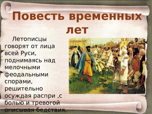 Повесть временных лет Летописцы говорят от лица всей Руси, поднимаясь над мелочными феодальными спорами, решительно осуждая распри ,с болью и тревогой описывая бедствия, приносимые набегами кочевников. 