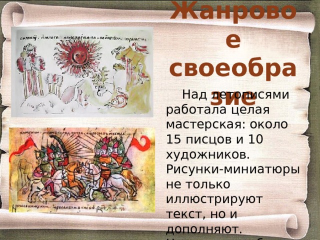 Жанровое своеобразие Над летописями работала целая мастерская: около 15 писцов и 10 художников. Рисунки-миниатюры не только иллюстрируют текст, но и дополняют. Некоторые события не написаны, а только нарисованы. 