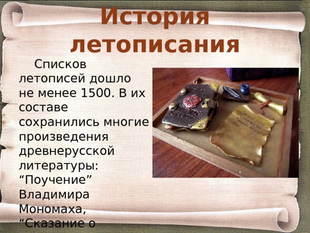 История летописания Списков летописей дошло не менее 1500. В их составе сохранились многие произведения древнерусской литературы: “Поучение” Владимира Мономаха, “Сказание о Мамаевом побоище”, “Хожение за три моря” Афанасия Никитина и др. 