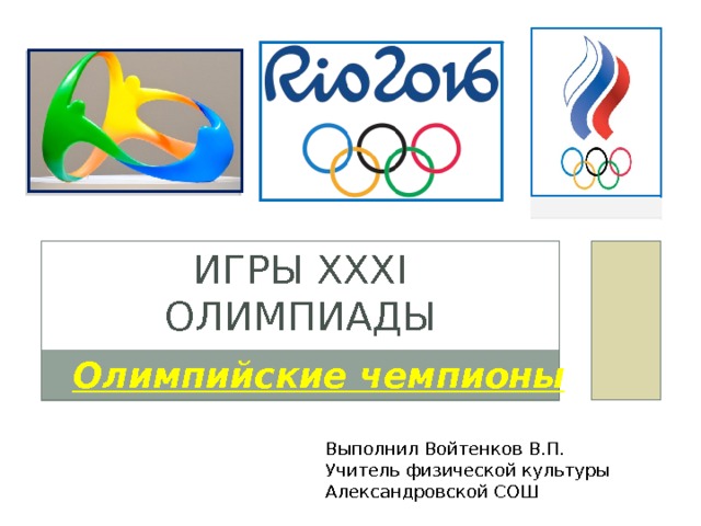 Игры XXXI Олимпиады Олимпийские чемпионы Выполнил Войтенков В.П. Учитель физической культуры Александровской СОШ 