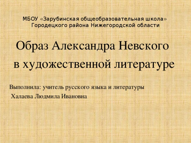 МБОУ «Зарубинская общеобразовательная школа»  Городецкого района Нижегородской области Образ Александра Невского  в художественной литературе Выполнила: учитель русского языка и литературы  Халаева Людмила Ивановна 