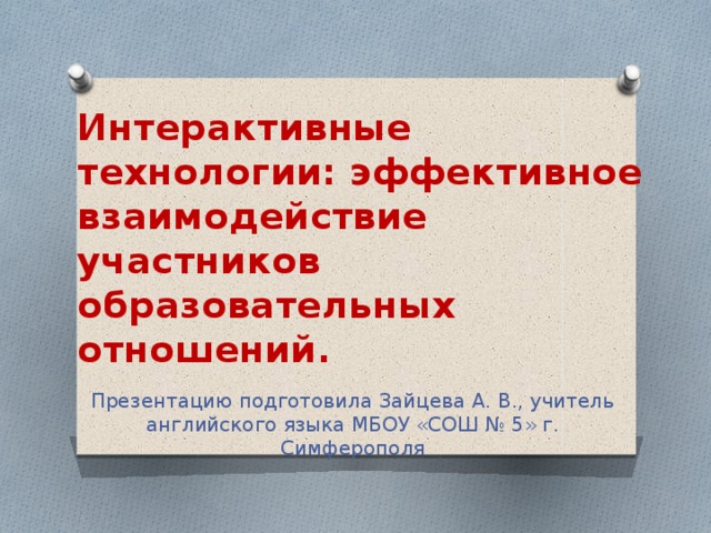 Интерактивные технологии: эффективное взаимодействие участников образовательных отношений. Презентацию подготовила Зайцева А. В., учитель английского языка МБОУ «СОШ № 5» г. Симферополя 