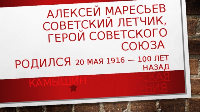 АЛЕКСЕЙ МАРЕСЬЕВ СОВЕТСКИЙ ЛЕТЧИК, ГЕРОЙ СОВЕТСКОГО СОЮЗА  РОДИЛСЯ 20 МАЯ 1916 — 100 ЛЕТ НАЗАД    КАМЫШИН ,  САРАТОВСКАЯ ГУБЕРНИЯ     