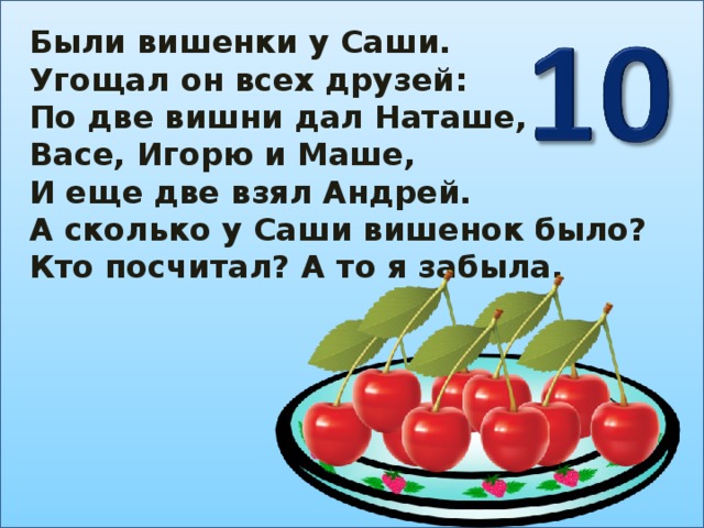 Были вишенки у Саши. Угощал он всех друзей: По две вишни дал Наташе, Васе, Игорю и Маше, И еще две взял Андрей. А сколько у Саши вишенок было? Кто посчитал? А то я забыла.