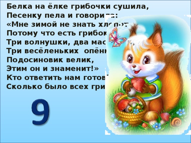 Белка на ёлке грибочки сушила, Песенку пела и говорила: «Мне зимой не знать хлопот, Потому что есть грибок: Три волнушки, два маслёнка, Три весёленьких опёнка. Подосиновик велик, Этим он и знаменит!» Кто ответить нам готов? Сколько было всех грибов?