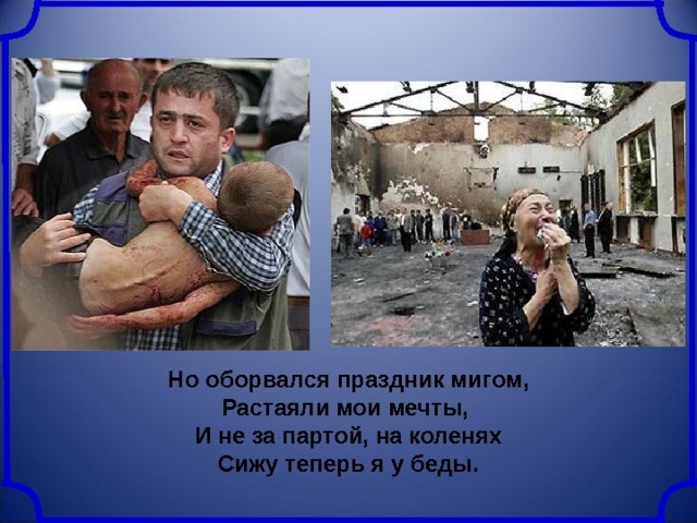 Но оборвался праздник мигом,  Растаяли мои мечты,  И не за партой, на коленях  Сижу теперь я у беды. 