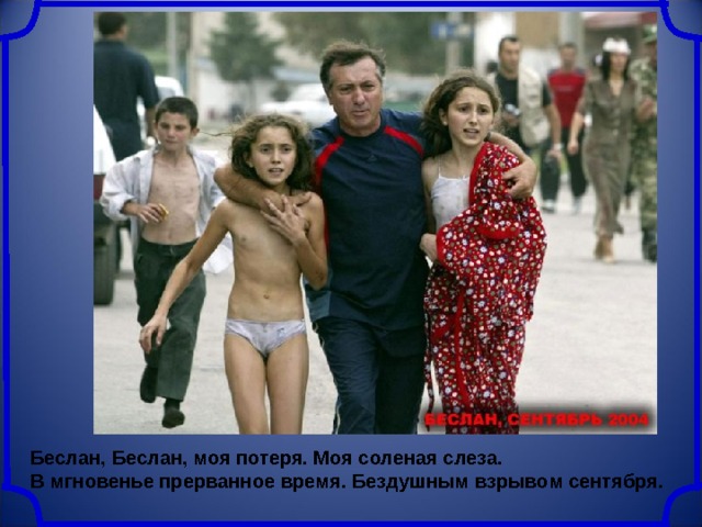 Беслан, Беслан, моя потеря. Моя соленая слеза. В мгновенье прерванное время. Бездушным взрывом сентября. 