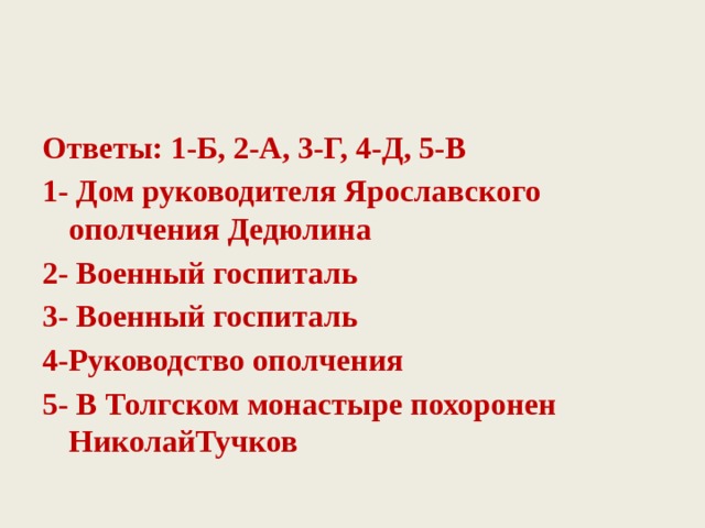 Ответы: 1-Б, 2-А, 3-Г, 4-Д, 5-В 1- Дом руководителя Ярославского ополчения Дедюлина 2- Военный госпиталь 3- Военный госпиталь 4-Руководство ополчения 5- В Толгском монастыре похоронен НиколайТучков 