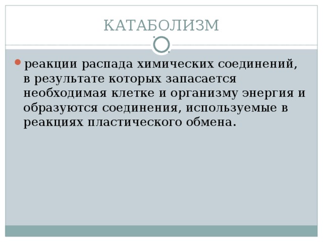 КАТАБОЛИЗМ реакции распада химических соединений, в результате которых запасается необходимая клетке и организму энергия и образуются соединения, используемые в реакциях пластического обмена. 
