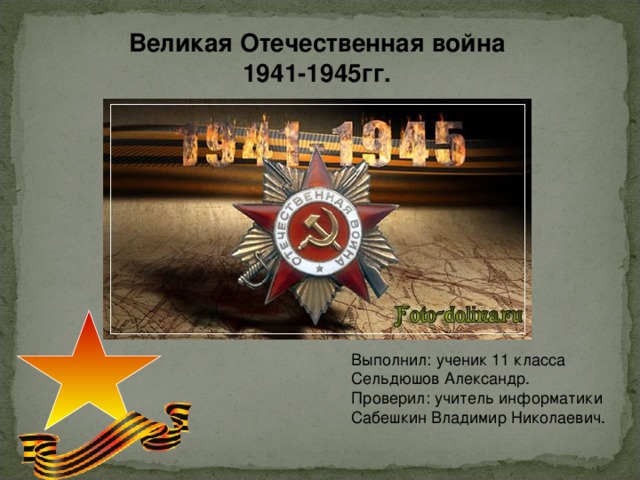 Великая Отечественная война 1941-1945гг.  Выполнил: ученик 11 класса Сельдюшов Александр. Проверил: учитель информатики Сабешкин Владимир Николаевич. 