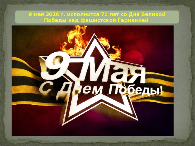 9 мая 2016 г. исполнится 71 лет со Дня Великой Победы над фашистской Германией 