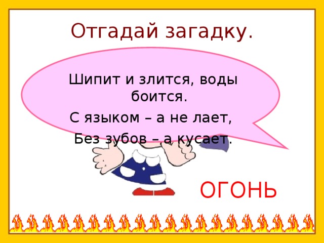 Отгадай загадку. Шипит и злится, воды боится. С языком – а не лает, Без зубов – а кусает. ОГОНЬ 