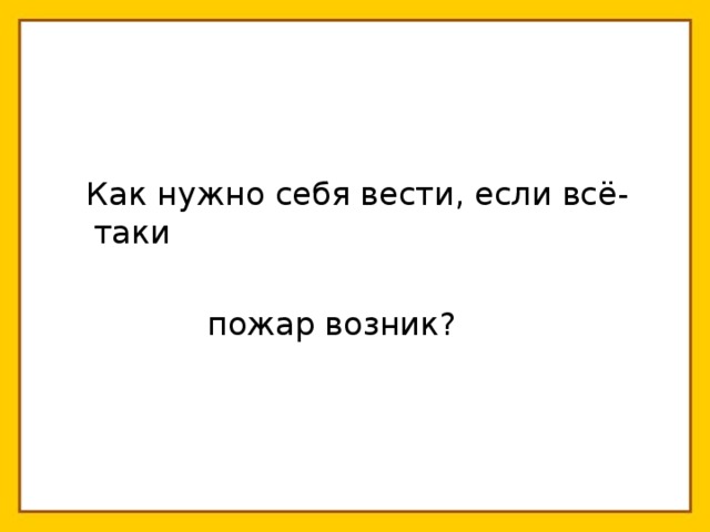  Как нужно себя вести, если всё-таки  пожар возник? 