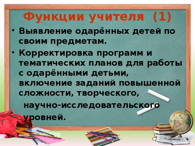 Функции учителя (1) Выявление одарённых детей по своим предметам. Корректировка программ и тематических планов для работы с одарёнными детьми, включение заданий повышенной сложности, творческого,  научно-исследовательского  уровней.  