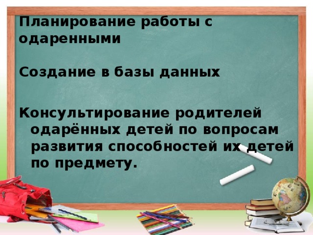 Планирование работы с одаренными Создание в базы данных  Консультирование родителей одарённых детей по вопросам развития способностей их детей по предмету.  