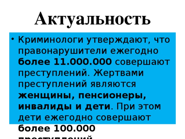 Актуальность Криминологи утверждают, что правонарушители ежегодно более 11.000.000 совершают преступлений. Жертвами преступлений являются женщины, пенсионеры, инвалиды и дети . При этом дети ежегодно совершают более 100.000 преступлений. 