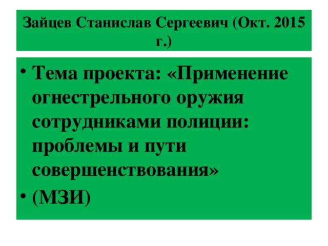 Зайцев Станислав Сергеевич (Окт. 2015 г.) Тема проекта: « Применение огнестрельного оружия сотрудниками полиции: проблемы и пути совершенствования» (МЗИ) 
