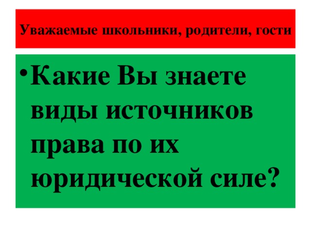 Уважаемые школьники, родители, гости Какие Вы знаете виды источников права по их юридической силе? 