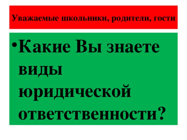 Уважаемые школьники, родители, гости Какие Вы знаете виды юридической ответственности? 