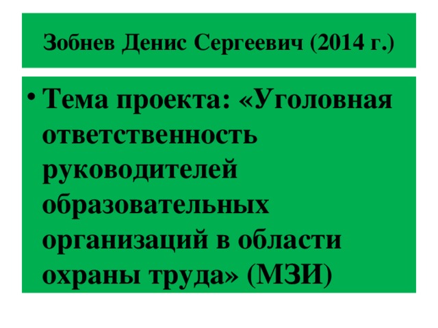 Зобнев Денис Сергеевич (2014 г.) Тема проекта: «Уголовная ответственность руководителей образовательных организаций в области охраны труда» (МЗИ) 