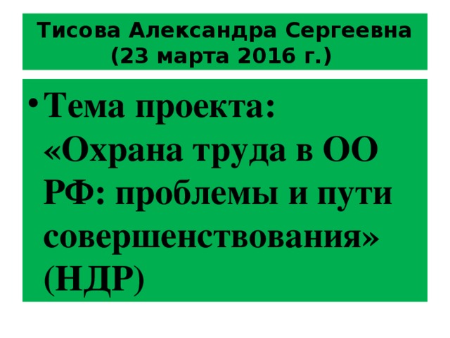 Тисова Александра Сергеевна (23 марта 2016 г.) Тема проекта: «Охрана труда в ОО РФ: проблемы и пути совершенствования » (НДР) 