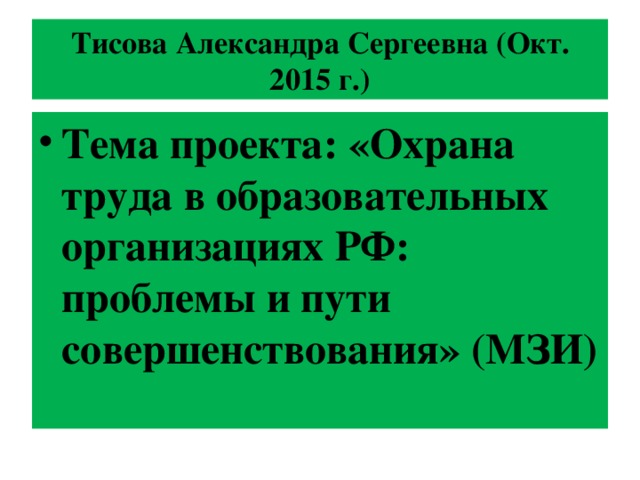 Тисова Александра Сергеевна (Окт. 2015 г.) Тема проекта: «Охрана труда в образовательных организациях РФ: проблемы и пути совершенствования» (МЗИ) 
