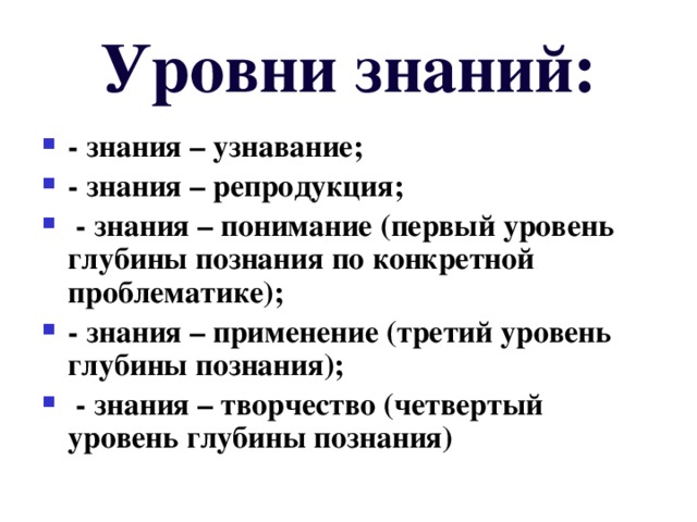 Уровни знаний: - знания – узнавание; - знания – репродукция;  - знания – понимание (первый уровень глубины познания по конкретной проблематике); - знания – применение (третий уровень глубины познания);  - знания – творчество (четвертый уровень глубины познания) 