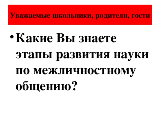 Уважаемые школьники, родители, гости Какие Вы знаете этапы развития науки по межличностному общению? 
