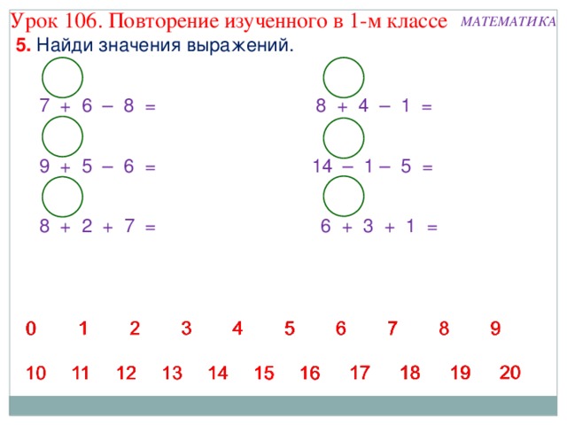 Урок 106. Повторение изученного в 1-м классе МАТЕМАТИКА 5. Найди значения выражений. 8 + 4 – 1 = 7 + 6 – 8 = 9 + 5 – 6 = 14 – 1 – 5 = 8 + 2 + 7 = 6 + 3 + 1 = 
