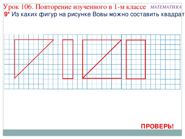 Урок 106. Повторение изученного в 1-м классе МАТЕМАТИКА 9* Из каких фигур на рисунке Вовы можно составить квадрат? ПРОВЕРЬ! 