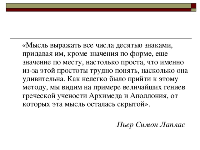  «Мысль выражать все числа десятью знаками, придавая им, кроме значения по форме, еще значение по месту, настолько проста, что именно из-за этой простоты трудно понять, насколько она удивительна. Как нелегко было прийти к этому методу, мы видим на примере величайших гениев греческой учености Архимеда и Аполлония, от которых эта мысль осталась скрытой».  Пьер Симон Лаплас  