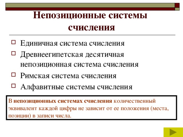 Непозиционные системы  счисления Единичная система счисления Древнеегипетская десятичная непозиционная система счисления Римская система счисления Алфавитные системы счисления В непозиционных системах счисления количественный эквивалент каждой цифры не зависит от ее положения (места, позиции) в записи числа. 