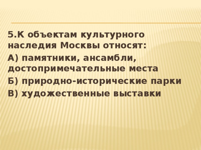 5.К объектам культурного наследия Москвы относят: А) памятники, ансамбли, достопримечательные места Б) природно-исторические парки В) художественные выставки 
