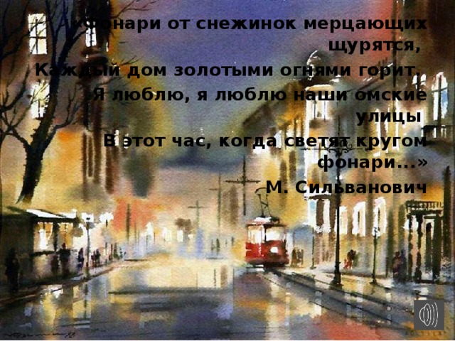 «Фонари от снежинок мерцающих щурятся,  Каждый дом золотыми огнями горит. Я люблю, я люблю наши омские улицы В этот час, когда светят кругом фонари...» М. Сильванович