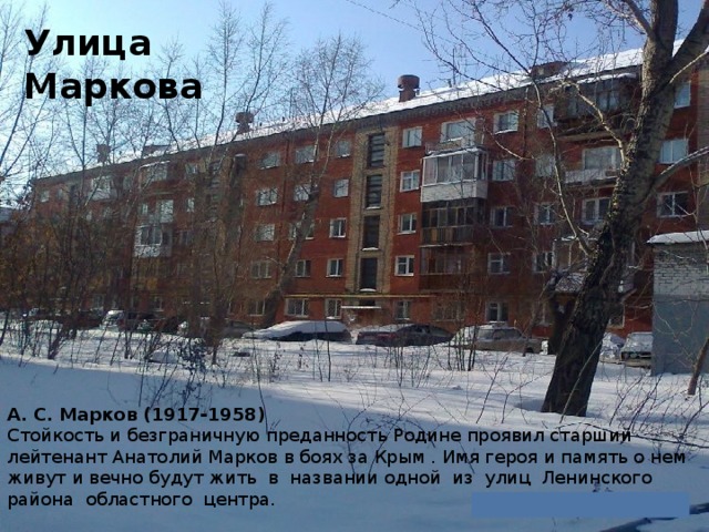 Улица Маркова А. С. Марков (1917-1958)  Стойкость и безграничную преданность Родине проявил старший лейтенант Анатолий Марков в боях за Крым . Имя героя и память о нем живут и вечно будут жить в названии одной из улиц Ленинского района областного центра.
