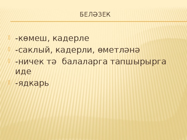 беләзек   -көмеш, кадерле -саклый, кадерли, өметләнә -ничек тә балаларга тапшырырга иде -ядкарь 