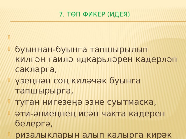 7. Төп фикер (идея)   буыннан-буынга тапшырылып килгән гаилә ядкарьләрен кадерләп сакларга, үзеңнән соң киләчәк буынга тапшырырга, туган нигезеңә эзне суытмаска, әти-әниеңнең исән чакта кадерен белергә, ризалыкларын алып калырга кирәк 