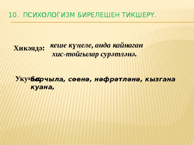 10. Психологизм бирелешен тикшерү.   кеше күңеле, анда кайнаган  хис-тойгылар сурәтләнә. Хикәядә: Укучы: борчыла, сөенә, нәфрәтләнә, кызгана куана, 