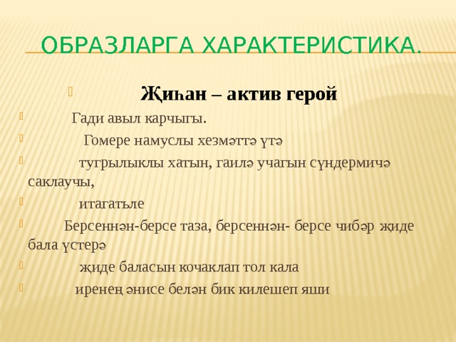 Образларга характеристика.  Җиһан – актив герой  Гади авыл карчыгы.  Гомере намуслы хезмәттә үтә  тугрылыклы хатын, гаилә учагын сүндермичә саклаучы,  итагатьле  Берсеннән-берсе таза, берсеннән- берсе чибәр җиде бала үстерә  җиде баласын кочаклап тол кала  иренең әнисе белән бик килешеп яши 