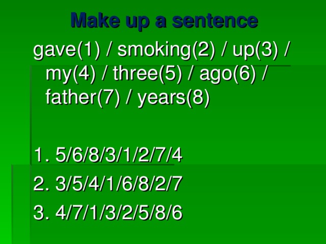 Make up a sentence gave(1) / smoking(2) / up(3) / my(4) / three(5) / ago(6) / father(7) / years(8) 1. 5/6/8/3/1/2/7/4 2. 3/5/4/1/6/8/2/7 3. 4/7/1/3/2/5/8/6 