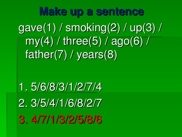 Make up a sentence gave(1) / smoking(2) / up(3) / my(4) / three(5) / ago(6) / father(7) / years(8) 1. 5/6/8/3/1/2/7/4 2. 3/5/4/1/6/8/2/7 3. 4/7/1/3/2/5/8/6 