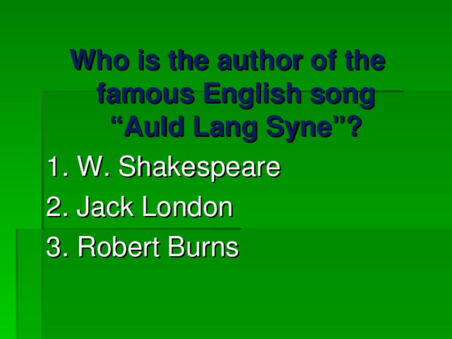 Who is the author of the famous English song “Auld Lang Syne”? 1. W. Shakespeare 2. Jack London 3. Robert Burns 