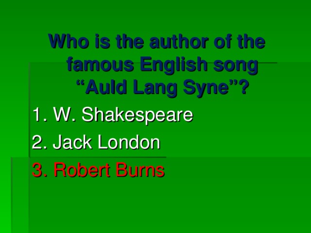 Who is the author of the famous English song “Auld Lang Syne”? 1. W. Shakespeare 2. Jack London 3. Robert Burns 