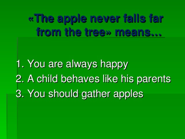 « The apple never falls far from the tree » means…  1. You are always happy 2. A child behaves like his parents 3. You should gather apples 