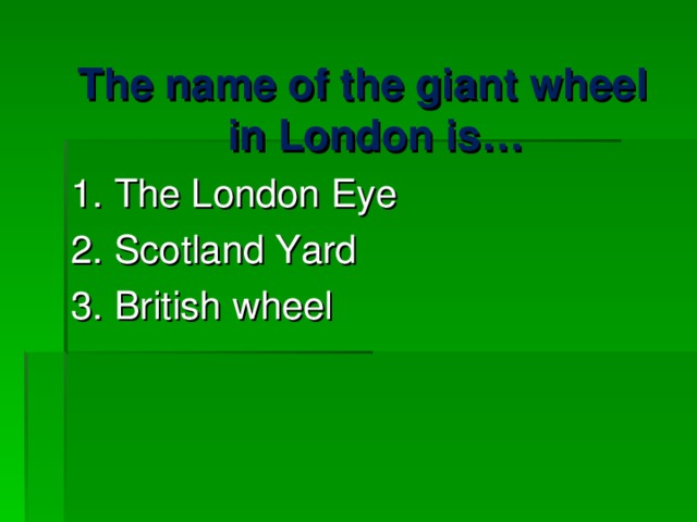 The name of the giant wheel in London is… 1. The London Eye 2. Scotland Yard 3. British wheel 