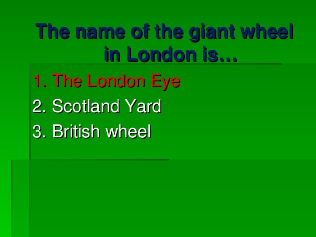 The name of the giant wheel in London is… 1. The London Eye 2. Scotland Yard 3. British wheel 