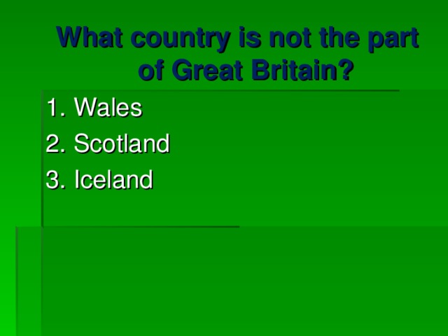 What country is not the part of Great Britain? 1. Wales 2. Scotland 3. Iceland 