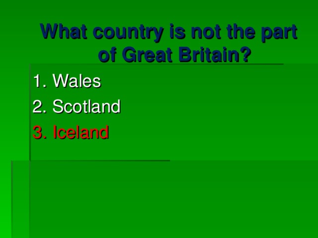 What country is not the part of Great Britain? 1. Wales 2. Scotland 3. Iceland 